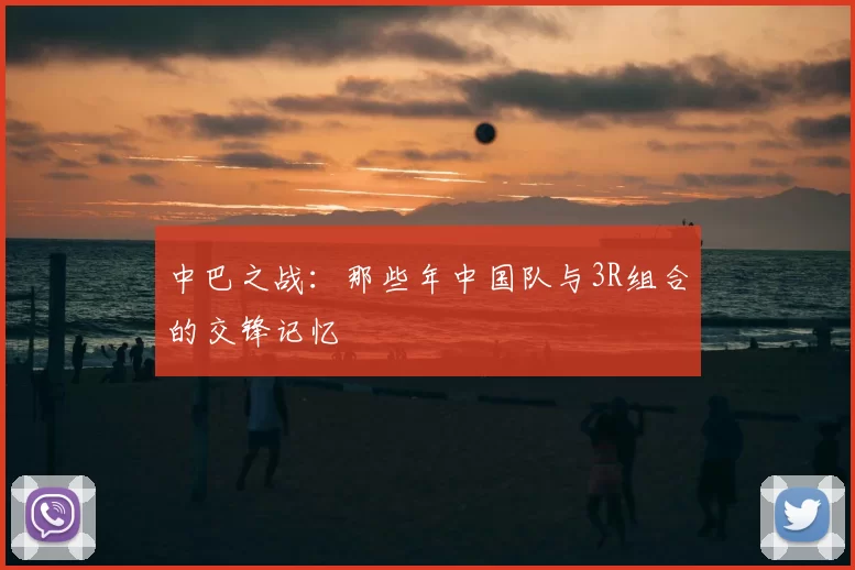 中巴之战：那些年中国队与3R组合的交锋记忆
