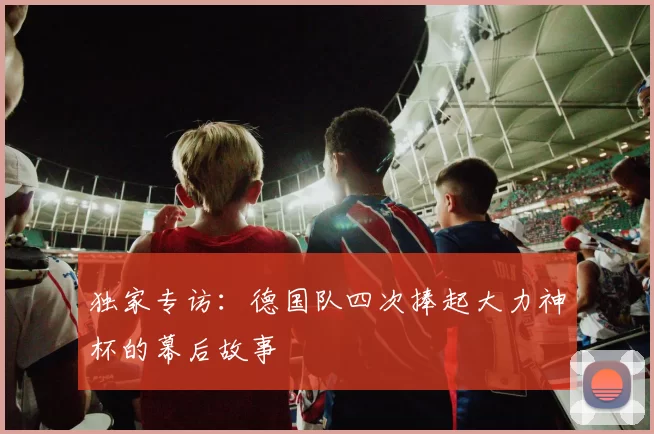 独家专访:德国队四次捧起大力神杯的幕后故事