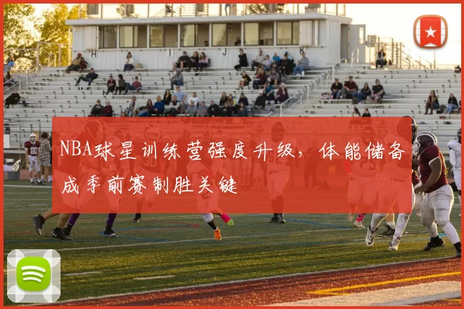 NBA球星训练营强度升级,体能储备成季前赛制胜关键