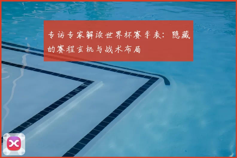 专访专家解读世界杯赛季表：隐藏的赛程玄机与战术布局