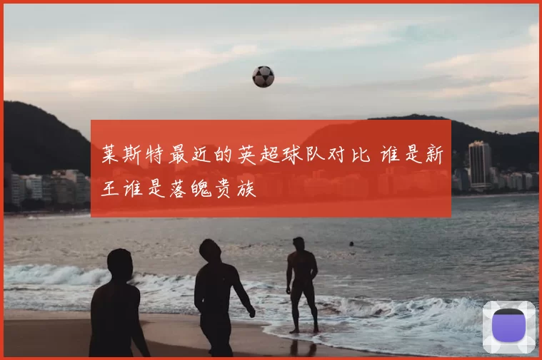 莱斯特最近的英超球队对比 谁是新王谁是落魄贵族