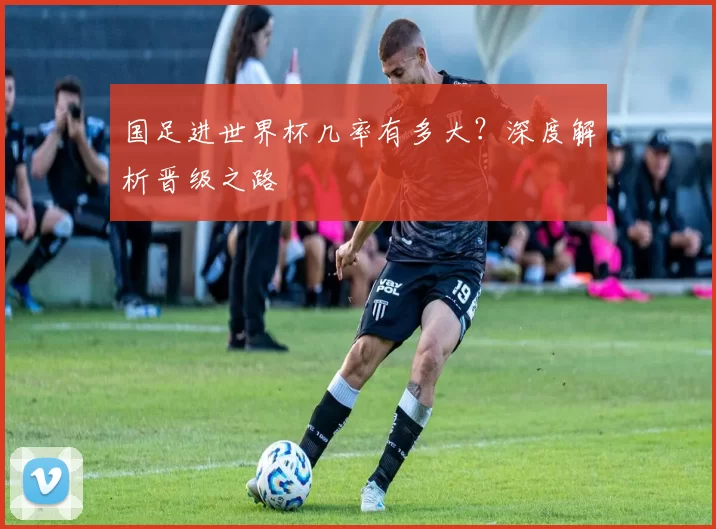 国足进世界杯几率有多大？深度解析晋级之路