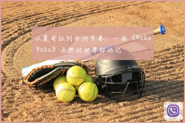 从夏奇拉到非洲节奏：一曲《Waka Waka》点燃的世界杯记忆