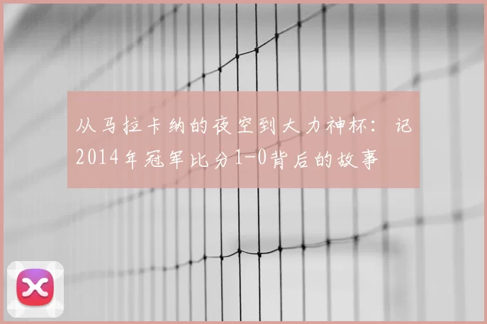 从马拉卡纳的夜空到大力神杯:记2014年冠军比分1-0背后的故事