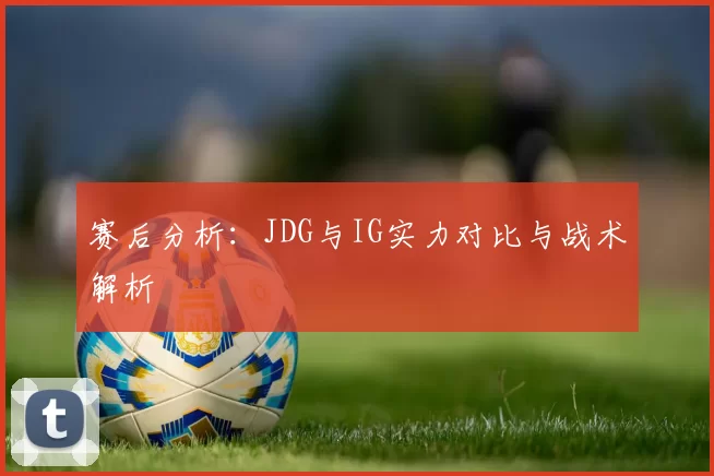赛后分析：JDG与IG实力对比与战术解析
