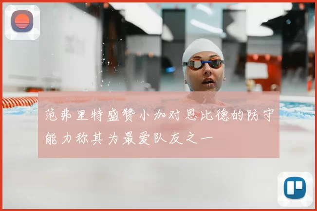 范弗里特盛赞小加对恩比德的防守能力称其为最爱队友之一