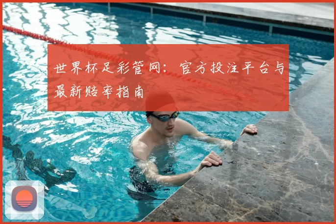 世界杯足彩管网：官方投注平台与最新赔率指南