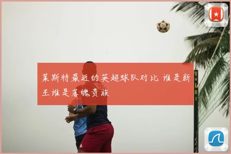 莱斯特最近的英超球队对比 谁是新王谁是落魄贵族