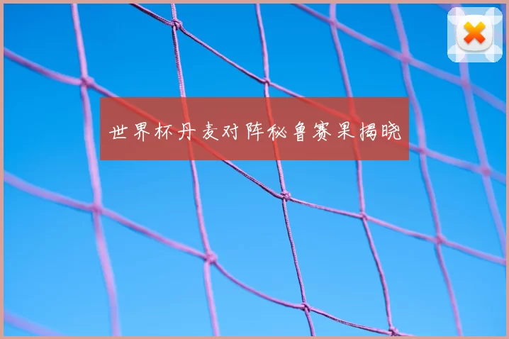 世界杯丹麦对阵秘鲁赛果揭晓