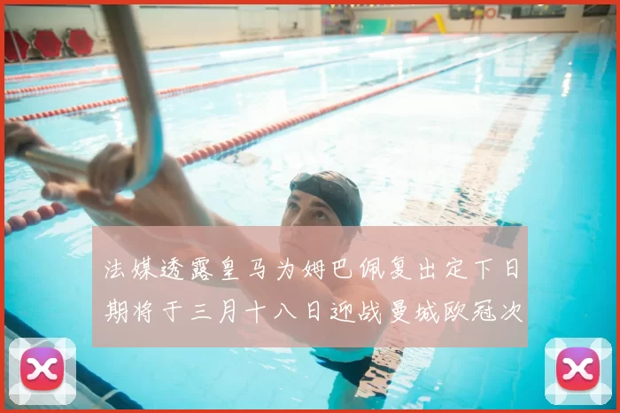 法媒透露皇马为姆巴佩复出定下日期将于三月十八日迎战曼城欧冠次回合
