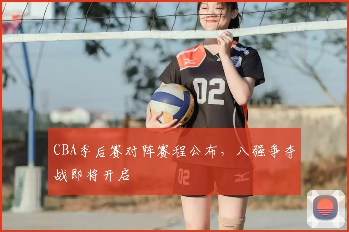 CBA季后赛对阵赛程公布，八强争夺战即将开启