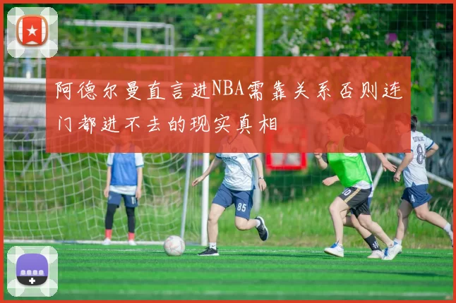 阿德尔曼直言进NBA需靠关系否则连门都进不去的现实真相