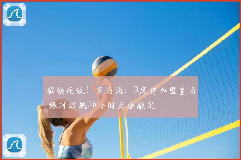 截胡死敌！罗马诺：B席将加盟皇马 银河战舰36小时光速敲定