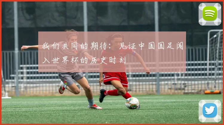 我们共同的期待:见证中国国足闯入世界杯的历史时刻