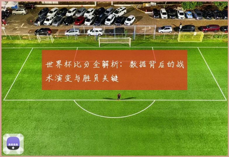 世界杯比分全解析:数据背后的战术演变与胜负关键