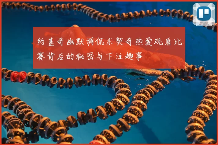 约基奇幽默调侃东契奇热爱观看比赛背后的秘密与下注趣事