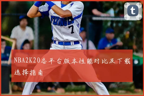 NBA2K20各平台版本性能对比及下载选择指南