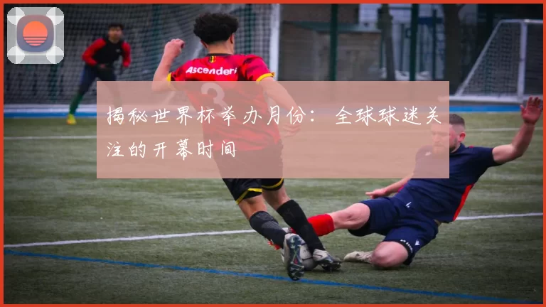揭秘世界杯举办月份：全球球迷关注的开幕时间