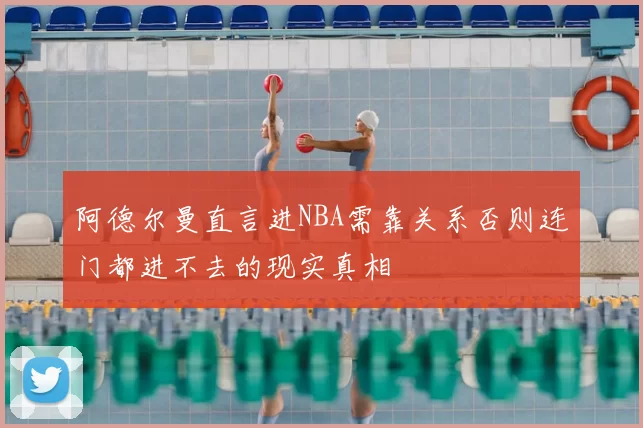 阿德尔曼直言进NBA需靠关系否则连门都进不去的现实真相