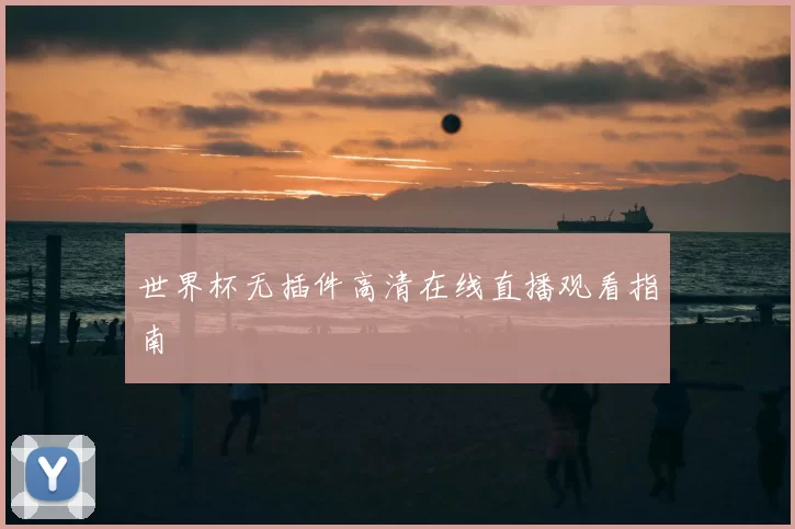 世界杯无插件高清在线直播观看指南