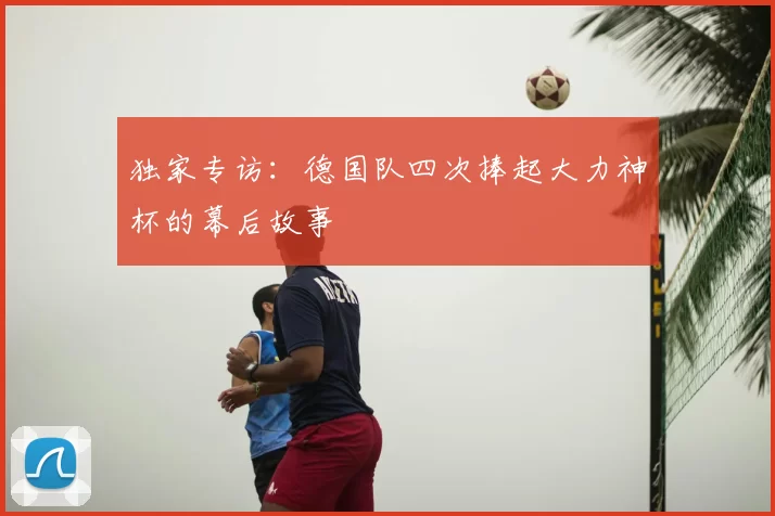 独家专访:德国队四次捧起大力神杯的幕后故事
