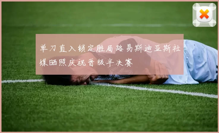 单刀直入锁定胜局路易斯迪亚斯社媒晒照庆祝晋级半决赛