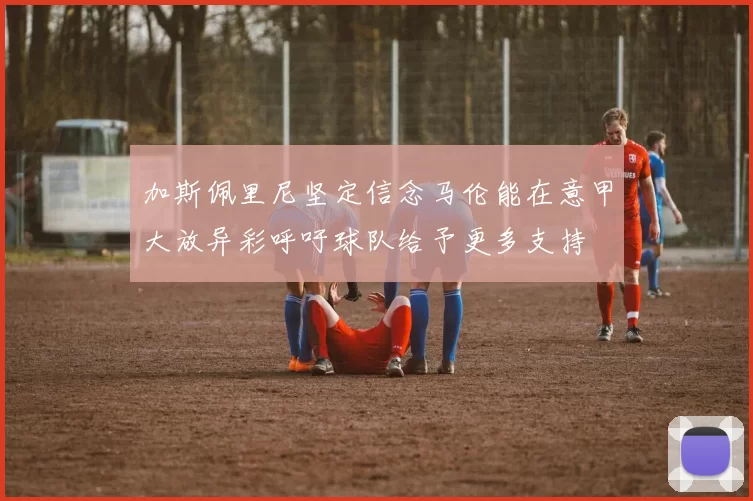 加斯佩里尼坚定信念马伦能在意甲大放异彩呼吁球队给予更多支持