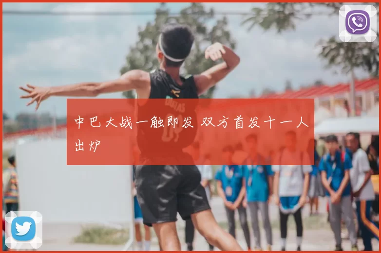 中巴大战一触即发 双方首发十一人出炉