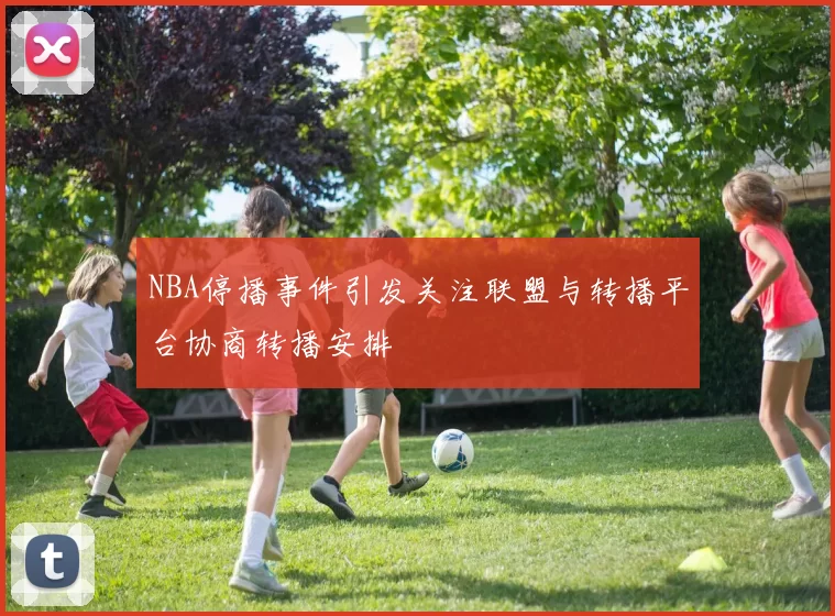 NBA停播事件引发关注联盟与转播平台协商转播安排