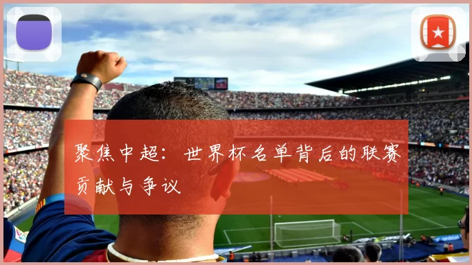 聚焦中超：世界杯名单背后的联赛贡献与争议