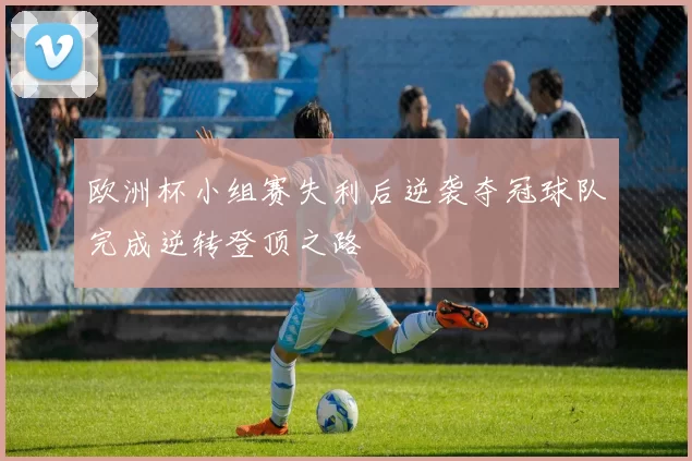 欧洲杯小组赛失利后逆袭夺冠球队完成逆转登顶之路