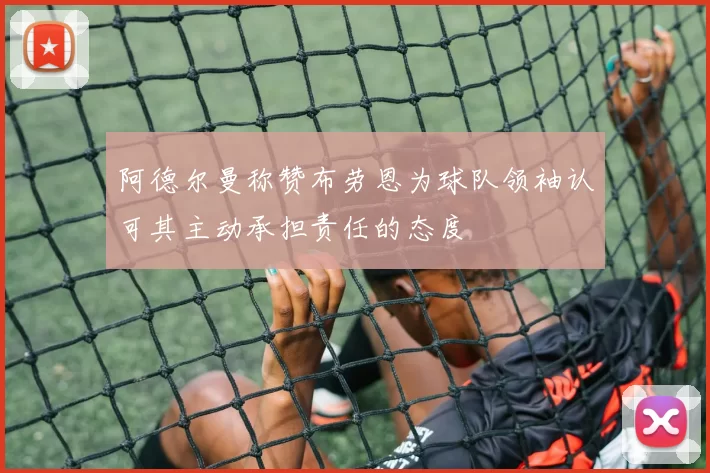 阿德尔曼称赞布劳恩为球队领袖认可其主动承担责任的态度