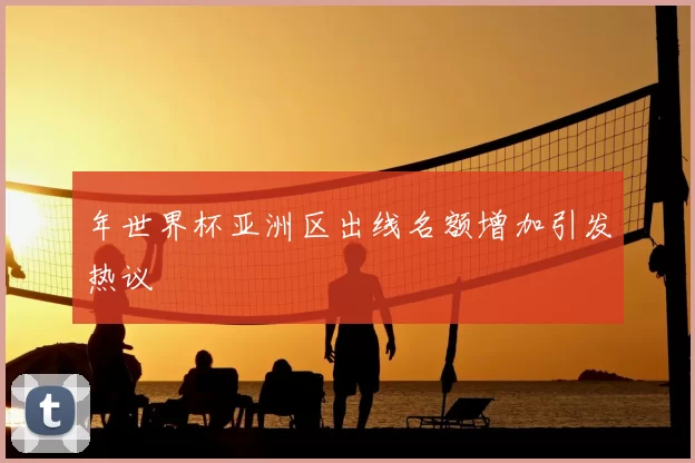 年世界杯亚洲区出线名额增加引发热议