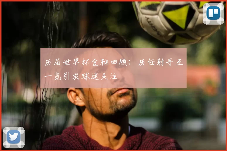 历届世界杯金靴回顾：历任射手王一览引发球迷关注