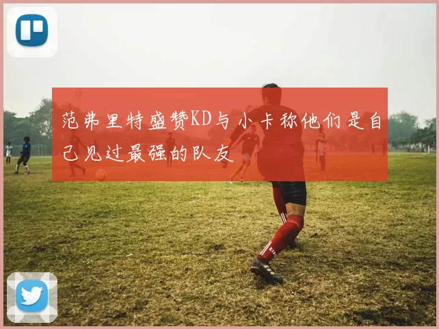 范弗里特盛赞KD与小卡称他们是自己见过最强的队友