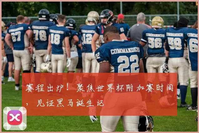 赛程出炉！聚焦世界杯附加赛时间，见证黑马诞生记