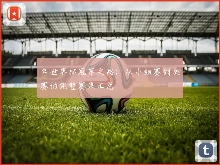年世界杯冠军之路：从小组赛到决赛的完整赛果汇总