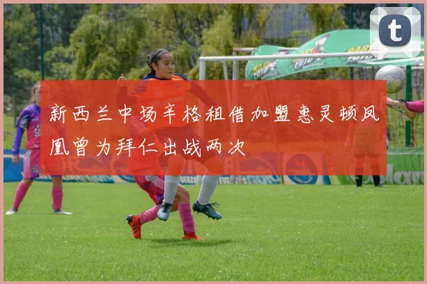 新西兰中场辛格租借加盟惠灵顿凤凰曾为拜仁出战两次