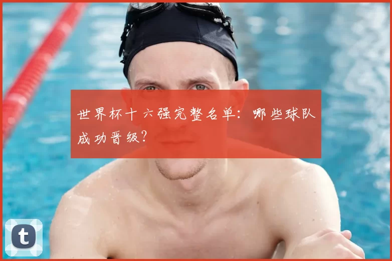 世界杯十六强完整名单:哪些球队成功晋级?