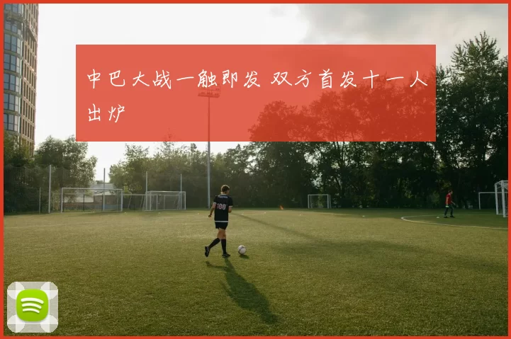 中巴大战一触即发 双方首发十一人出炉