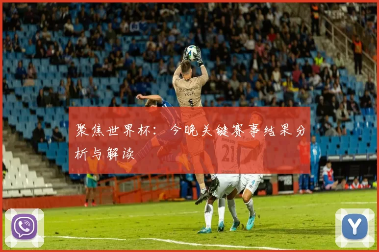 聚焦世界杯：今晚关键赛事结果分析与解读