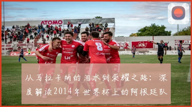 从马拉卡纳的泪水到荣耀之路:深度解读2014年世界杯上的阿根廷队