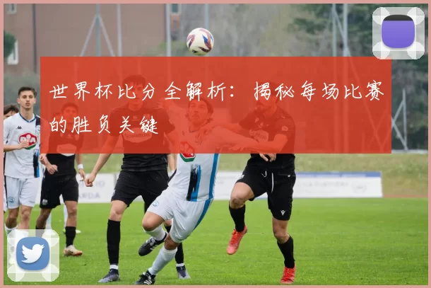 世界杯比分全解析：揭秘每场比赛的胜负关键