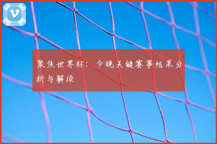 聚焦世界杯：今晚关键赛事结果分析与解读