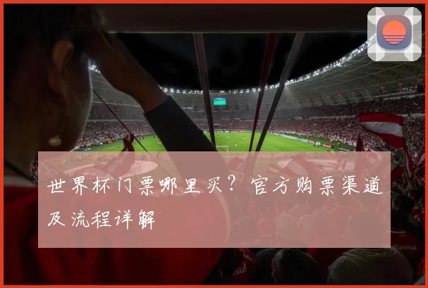 世界杯门票哪里买？官方购票渠道及流程详解
