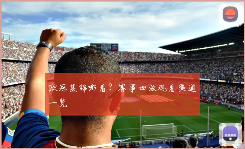 欧冠集锦哪看？赛事回放观看渠道一览