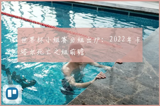 世界杯小组赛分组出炉:2022年卡塔尔死亡之组前瞻