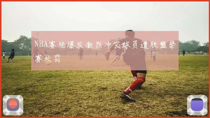 NBA赛场爆发激烈冲突球员遭联盟禁赛处罚