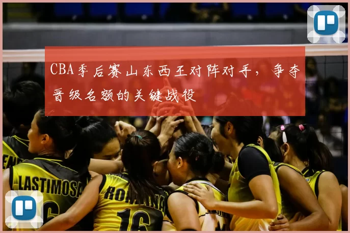 CBA季后赛山东西王对阵对手，争夺晋级名额的关键战役