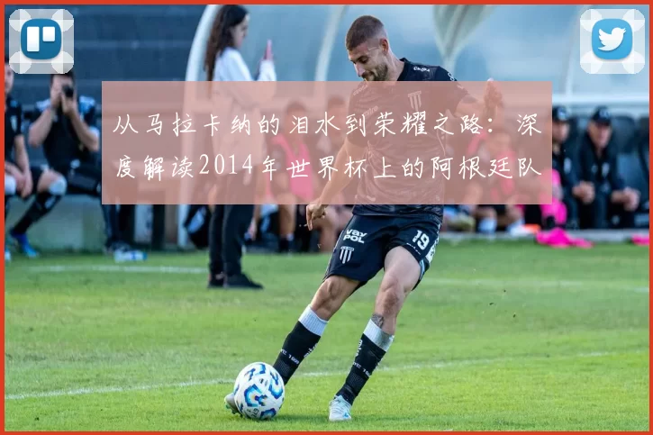 从马拉卡纳的泪水到荣耀之路：深度解读2014年世界杯上的阿根廷队